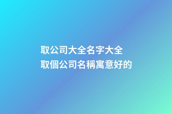 取公司大全名字大全 取個公司名稱寓意好的-第1張-公司起名-玄機(jī)派